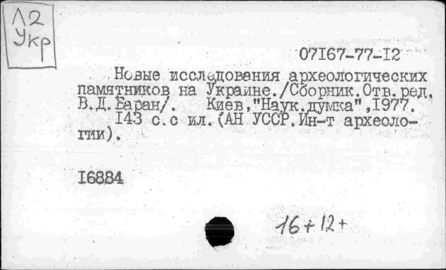 ﻿07167-77-12
Новые исследования археологических памятников на Украине./Сборник.Отв.ред, В. Д. Варан/. Киев, ’’Наук .думка” ,1977.
143 с.с ил.(АН УССН.Мй-т археологии).
16884